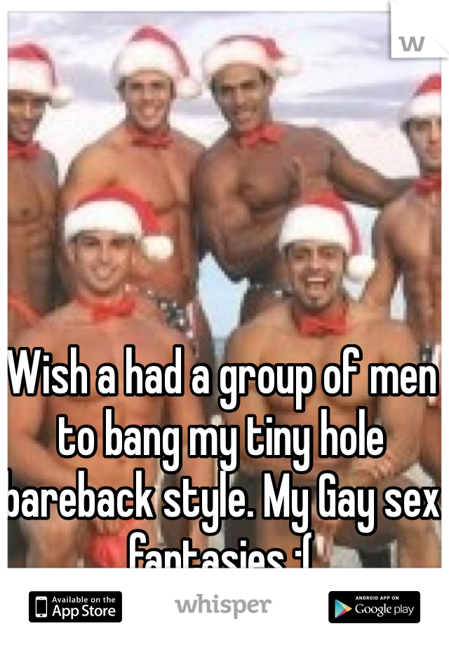 Wish a had a group of men to bang my tiny hole bareback style. My Gay sex fantasies :( 