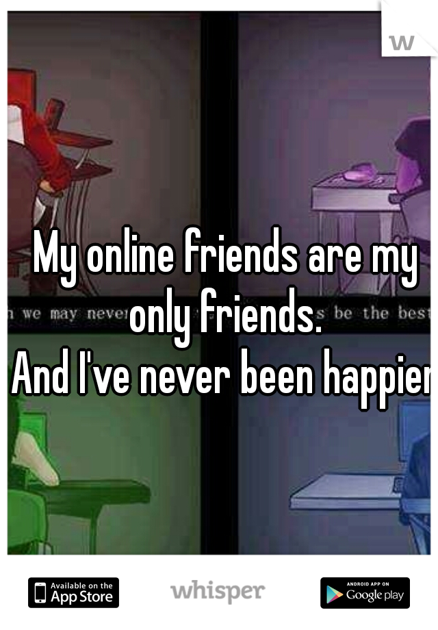 My online friends are my only friends. 

And I've never been happier.