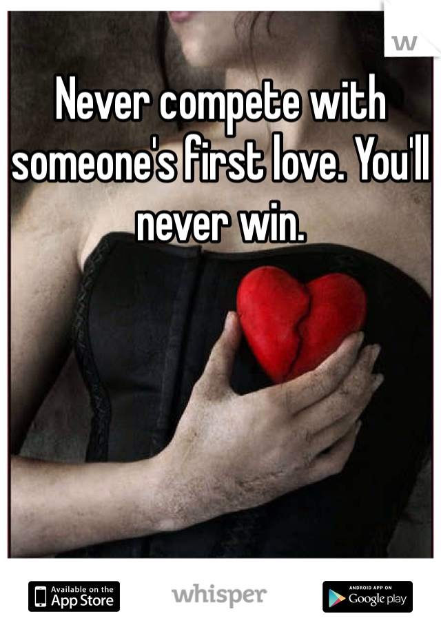 Never compete with someone's first love. You'll never win.