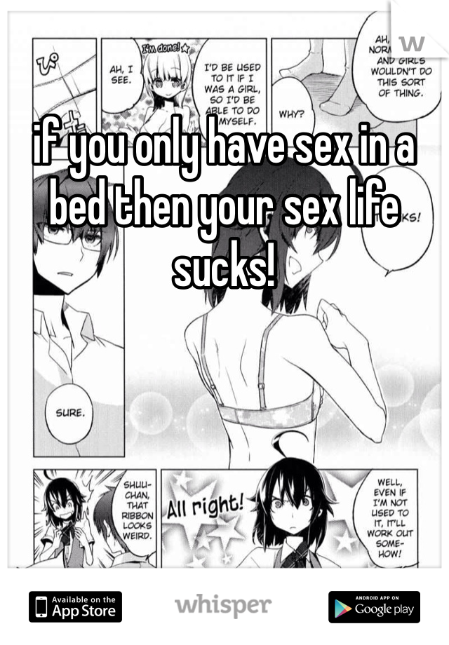 if you only have sex in a bed then your sex life sucks!