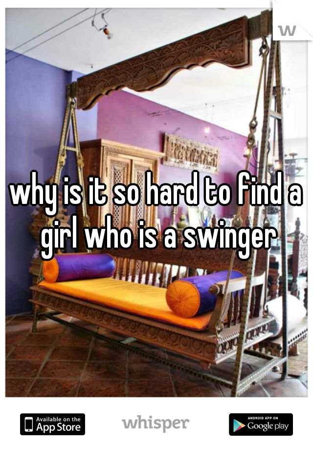 why is it so hard to find a girl who is a swinger