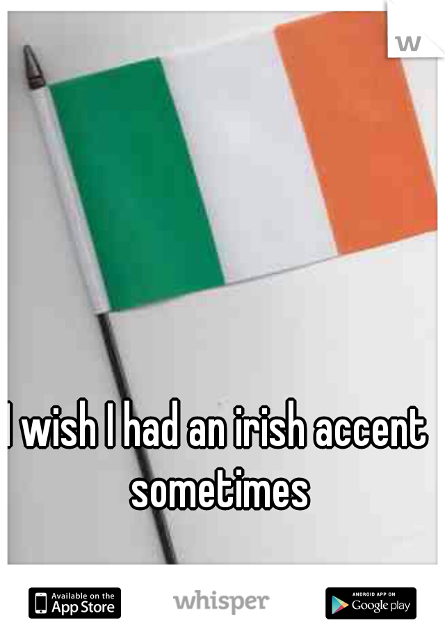I wish I had an irish accent sometimes