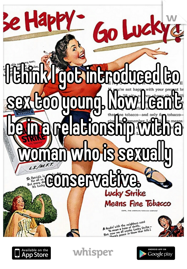 I think I got introduced to sex too young. Now I can't be in a relationship with a woman who is sexually conservative. 