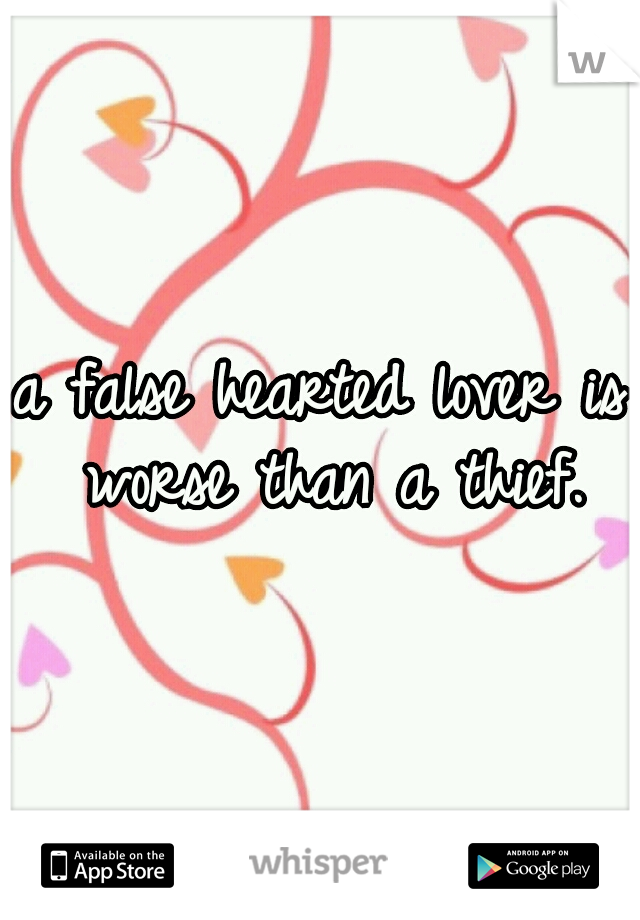 a false hearted lover is worse than a thief.