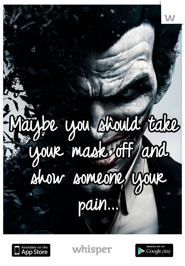 Maybe you should take your mask off and show someone your pain...