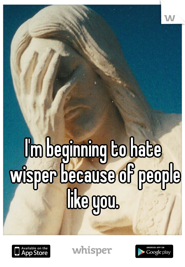 I'm beginning to hate wisper because of people like you. 