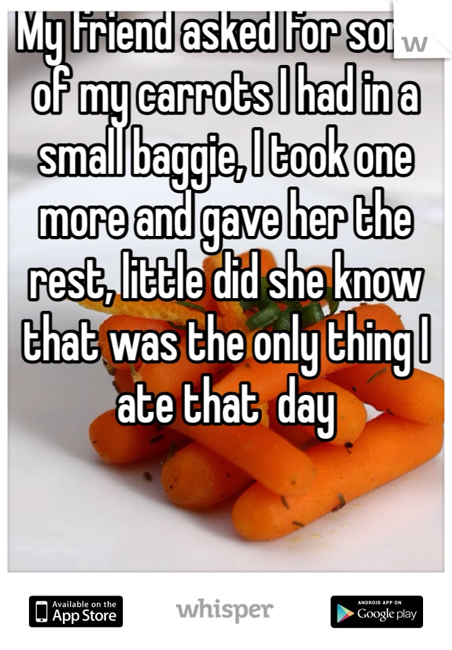 My friend asked for some of my carrots I had in a small baggie, I took one more and gave her the rest, little did she know that was the only thing I ate that  day