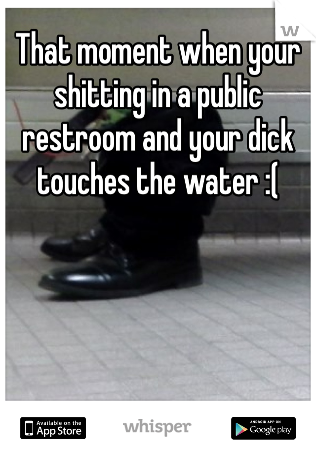 That moment when your shitting in a public restroom and your dick touches the water :( 