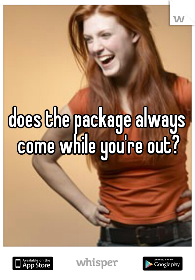 does the package always come while you're out?