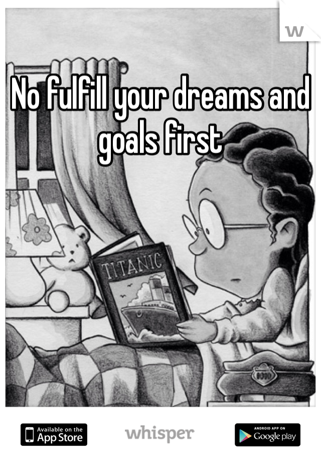 No fulfill your dreams and goals first 