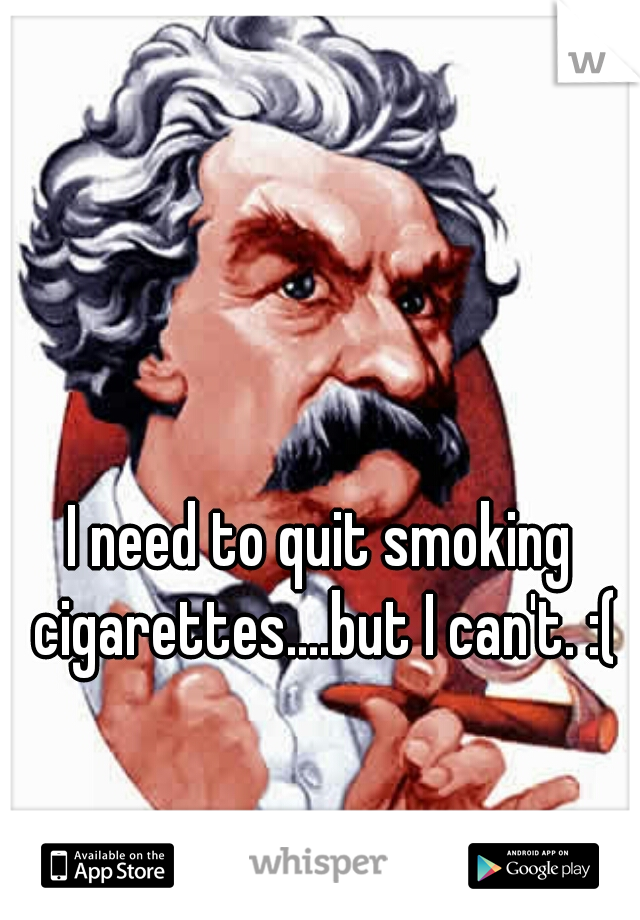 I need to quit smoking cigarettes....but I can't. :(