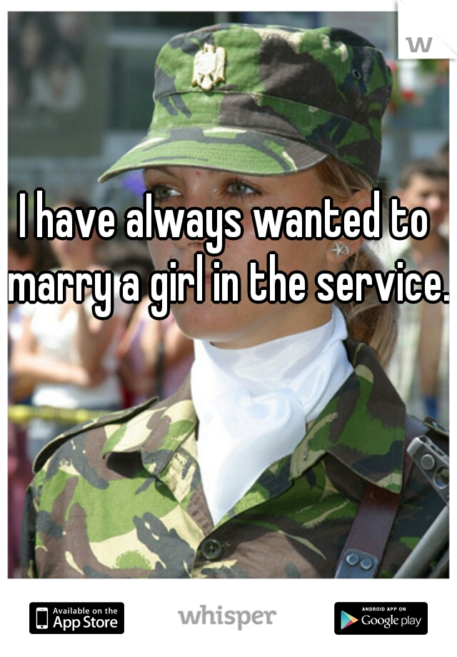 I have aIways wanted to marry a girl in the service..