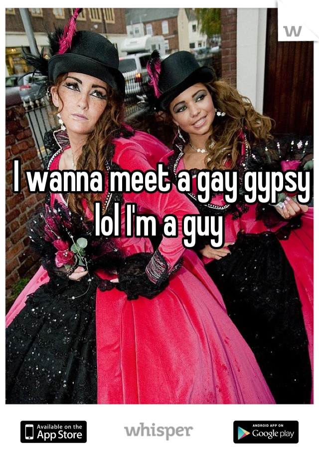 I wanna meet a gay gypsy lol I'm a guy 