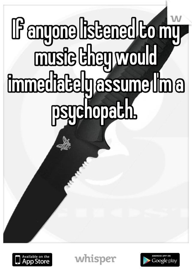 If anyone listened to my music they would immediately assume I'm a psychopath. 