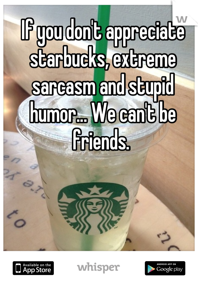 If you don't appreciate starbucks, extreme sarcasm and stupid humor... We can't be friends. 