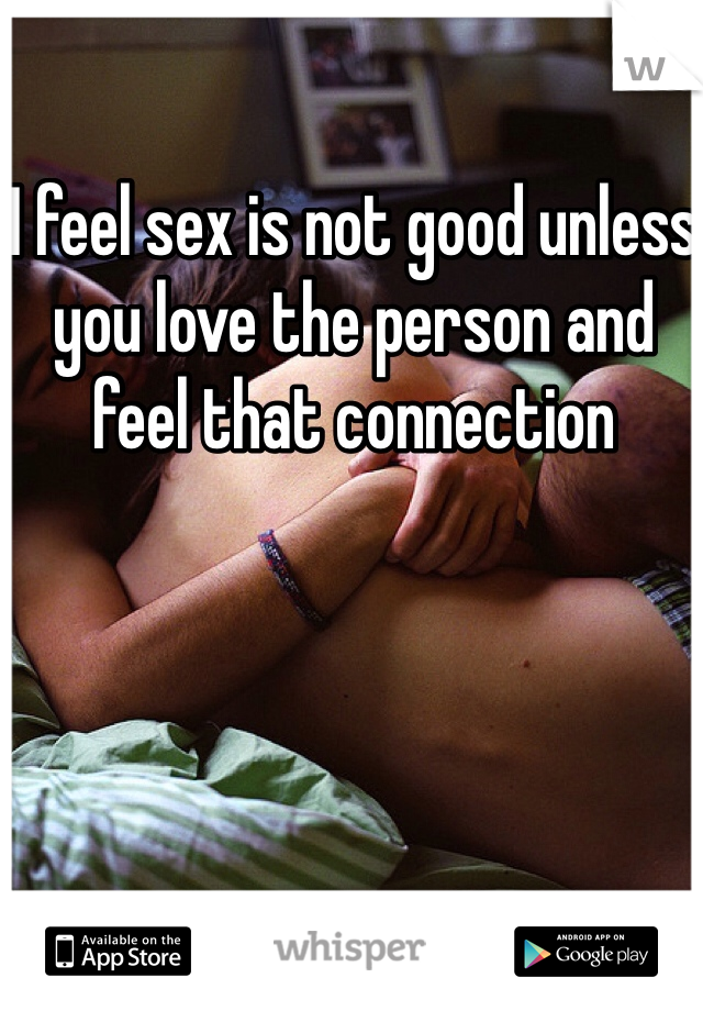 I feel sex is not good unless you love the person and feel that connection 
