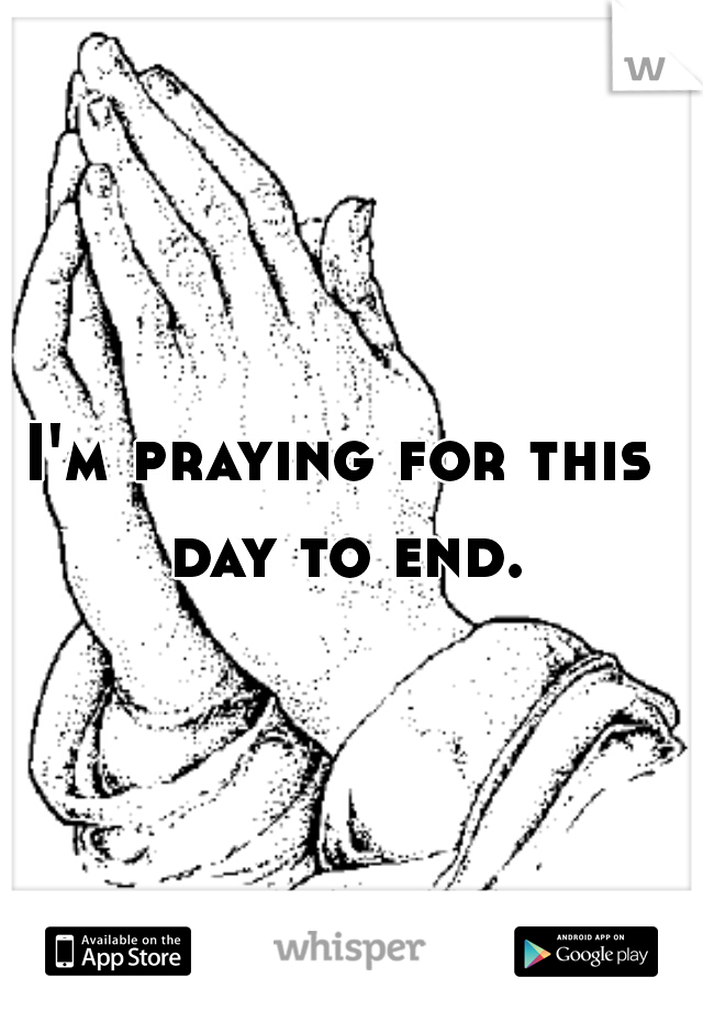 I'm praying for this day to end.
