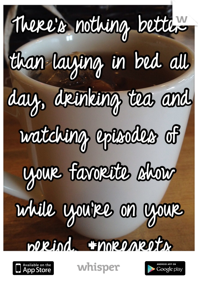 There's nothing better than laying in bed all day, drinking tea and watching episodes of your favorite show while you're on your period. #noregrets 