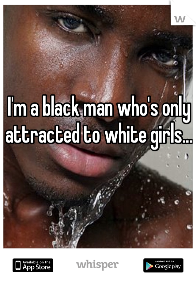 I'm a black man who's only attracted to white girls...