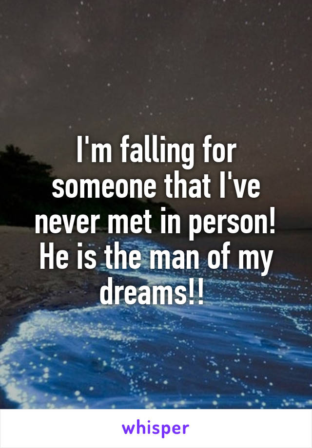 I'm falling for someone that I've never met in person! He is the man of my dreams!! 