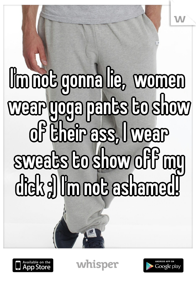 I'm not gonna lie,  women wear yoga pants to show of their ass, I wear sweats to show off my dick ;) I'm not ashamed! 