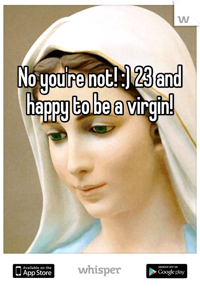 No you're not! :) 23 and happy to be a virgin! 