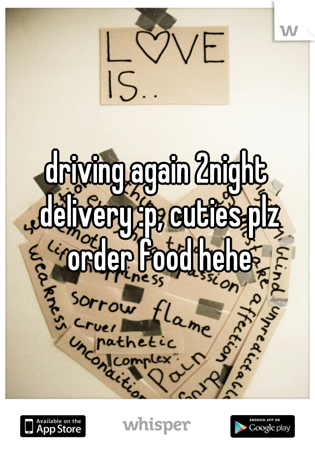 driving again 2night delivery :p, cuties plz order food hehe