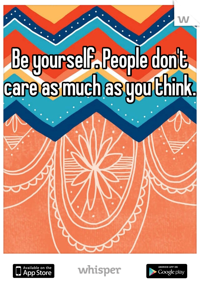 Be yourself. People don't care as much as you think.