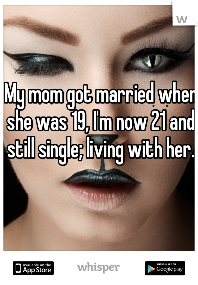 My mom got married when she was 19, I'm now 21 and still single; living with her. 