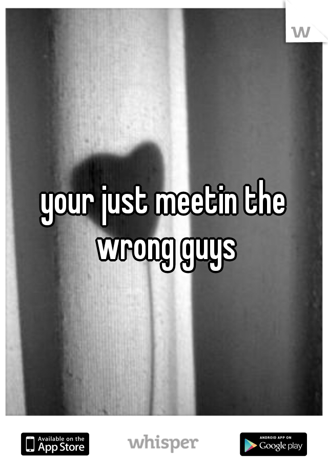 your just meetin the wrong guys