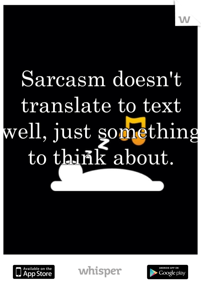 Sarcasm doesn't translate to text well, just something to think about.