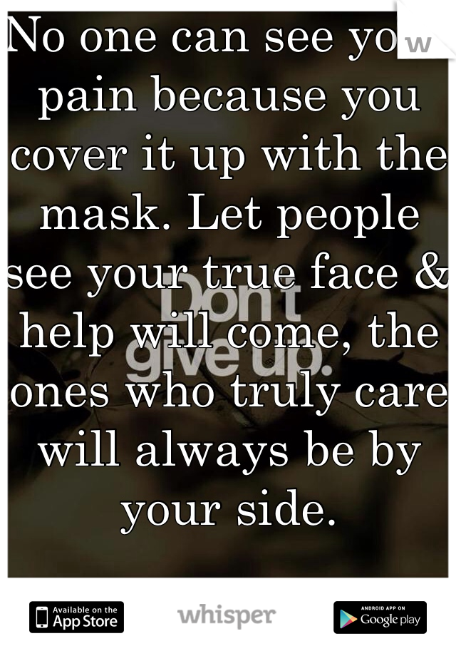 No one can see your pain because you cover it up with the mask. Let people see your true face & help will come, the ones who truly care will always be by your side. 