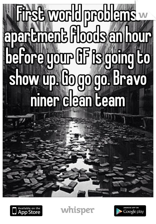 First world problems: apartment floods an hour before your GF is going to show up. Go go go. Bravo niner clean team