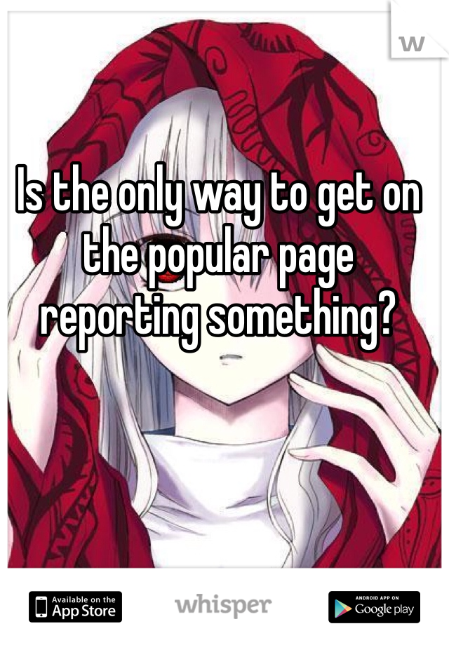 Is the only way to get on the popular page reporting something?