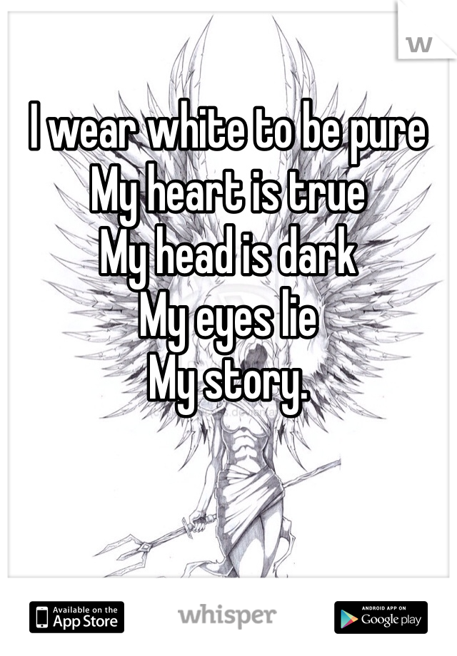 I wear white to be pure 
My heart is true
My head is dark
My eyes lie
My story.