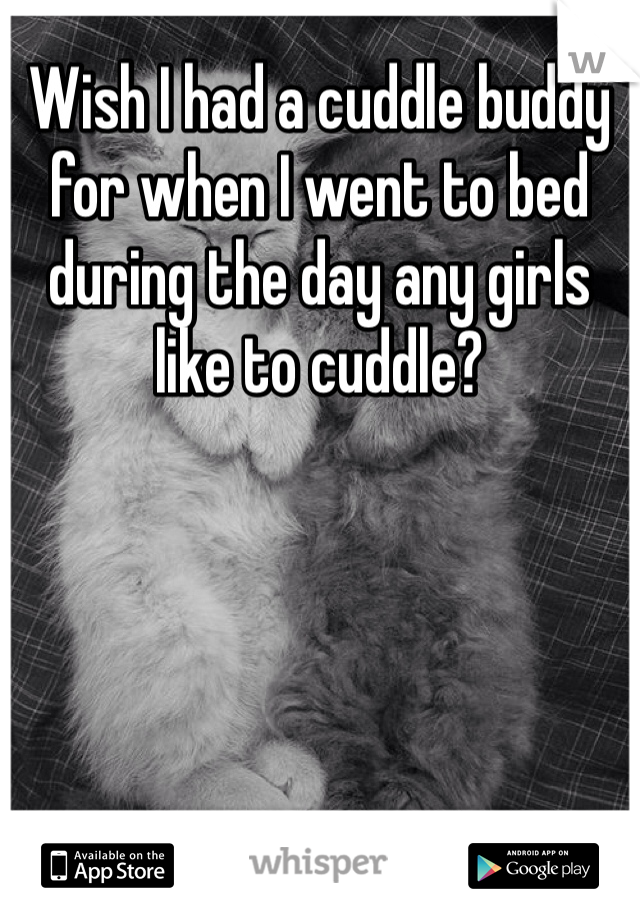 Wish I had a cuddle buddy for when I went to bed during the day any girls like to cuddle?