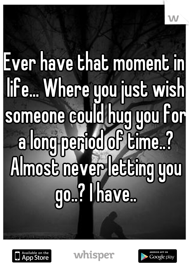 Ever have that moment in life... Where you just wish someone could hug you for a long period of time..? Almost never letting you go..? I have..