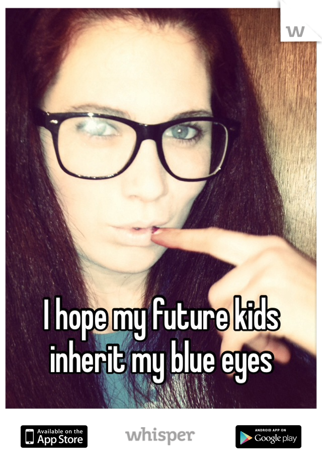 I hope my future kids inherit my blue eyes 