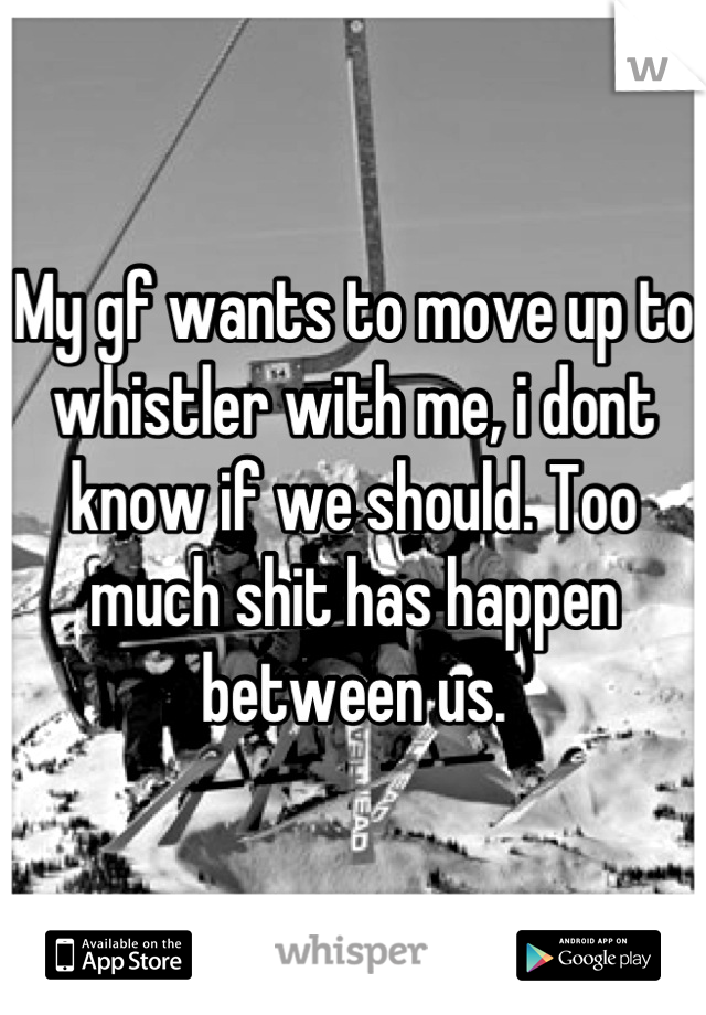 My gf wants to move up to whistler with me, i dont know if we should. Too much shit has happen between us.