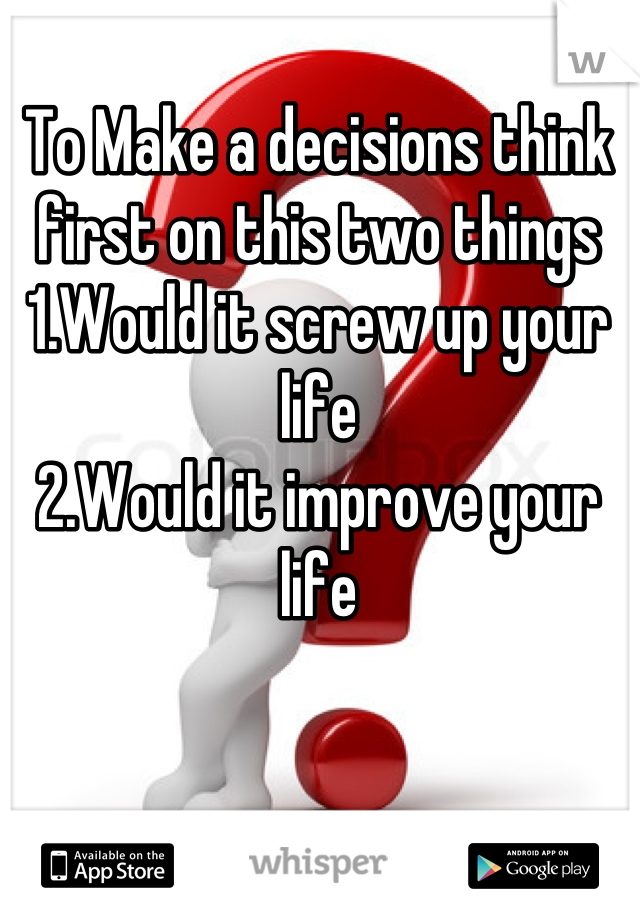 To Make a decisions think first on this two things
1.Would it screw up your life
2.Would it improve your life