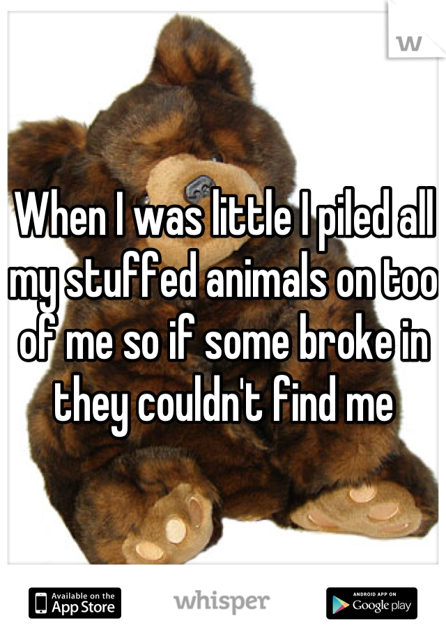 When I was little I piled all my stuffed animals on too of me so if some broke in they couldn't find me