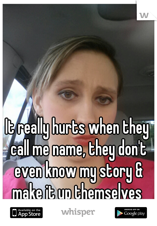It really hurts when they call me name, they don't even know my story & make it up themselves 
this is me 