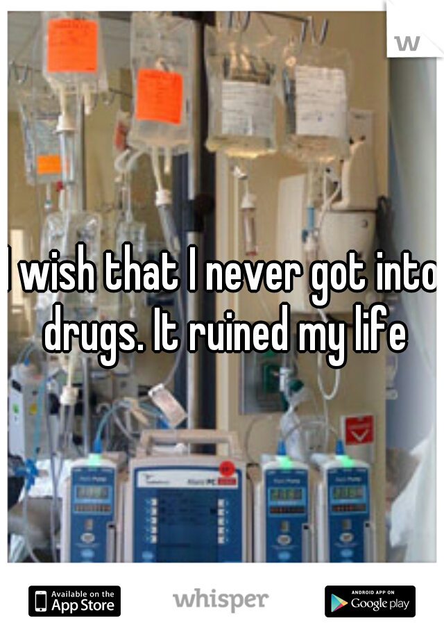 I wish that I never got into drugs. It ruined my life