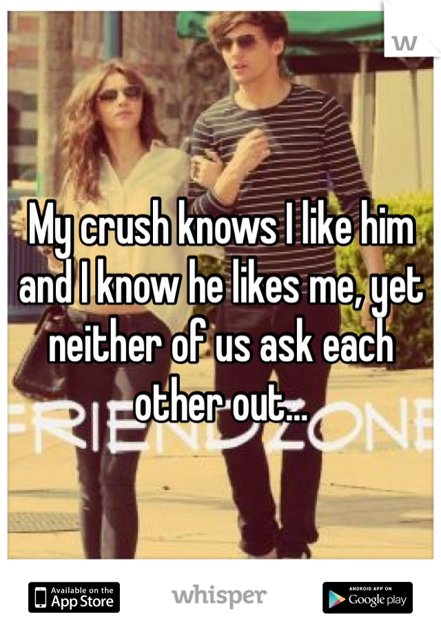 My crush knows I like him and I know he likes me, yet neither of us ask each other out…