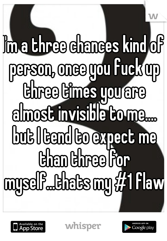 I'm a three chances kind of person, once you fuck up three times you are almost invisible to me.... but I tend to expect me than three for myself...thats my #1 flaw