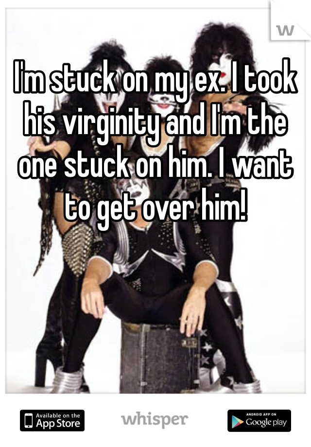 I'm stuck on my ex. I took his virginity and I'm the one stuck on him. I want to get over him!