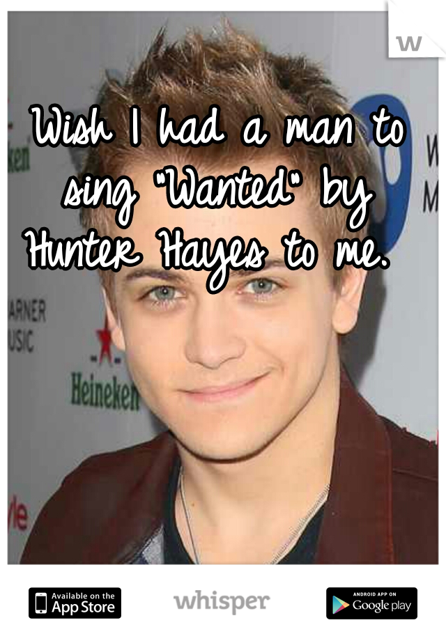 Wish I had a man to sing "Wanted" by  Hunter Hayes to me.  