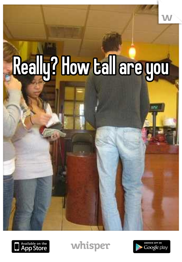Really? How tall are you