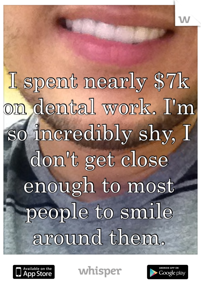 I spent nearly $7k on dental work. I'm so incredibly shy, I don't get close enough to most people to smile around them. 