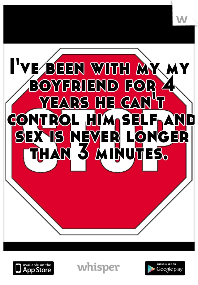 I've been with my my boyfriend for 4 years he can't control him self and sex is never longer than 3 minutes. 